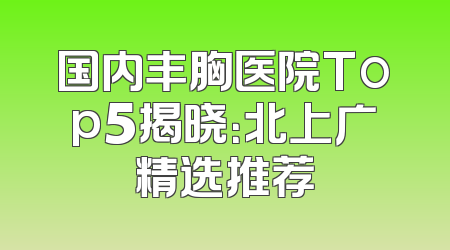 国内丰胸医院Top5揭晓：北上广精选推荐