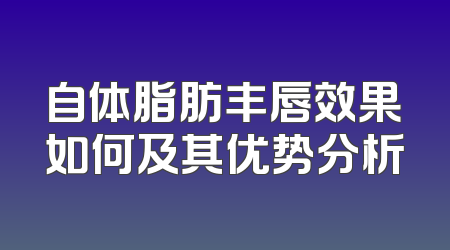 自体脂肪丰唇效果如何及其优势分析