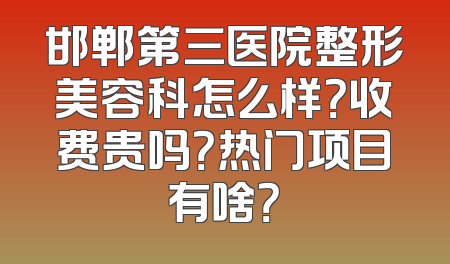 邯郸第三医院整形美容科怎么样？收费贵吗？热门项目有啥？