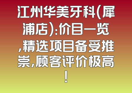 江州华美牙科（犀浦店）：价目一览，精选项目备受推崇，顾客评价极高！