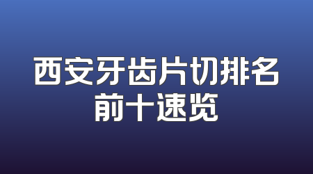 西安牙齿片切排名前十速览