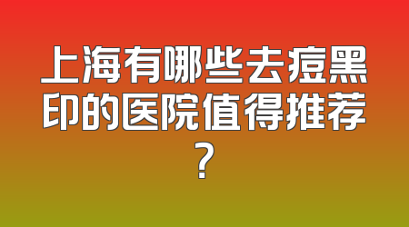 上海有哪些去痘黑印的医院值得推荐？
