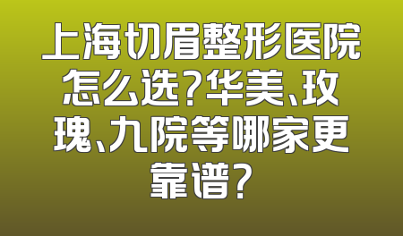 上海切眉整形医院怎么选？华美、玫瑰、九院等哪家更靠谱？