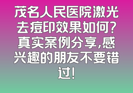 茂名人民医院激光去痘印效果如何？真实案例分享，感兴趣的朋友不要错过！