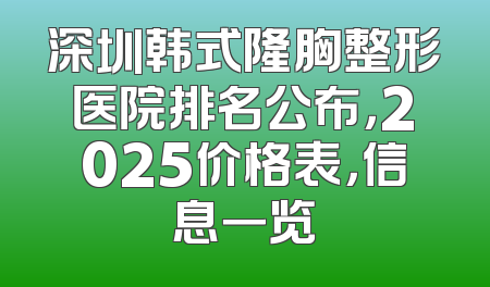 深圳韩式隆胸整形医院排名公布，2025价格表，信息一览