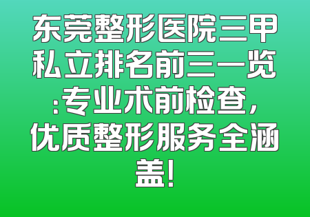 东莞整形医院三甲私立排名前三一览：专业术前检查，优质整形服务全涵盖！