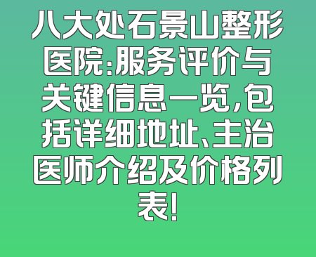 八大处石景山整形医院：服务评价与关键信息一览，包括详细地址、主治医师介绍及价格列表！