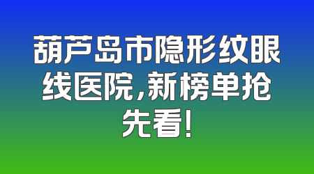 葫芦岛市隐形纹眼线医院，新榜单抢先看！