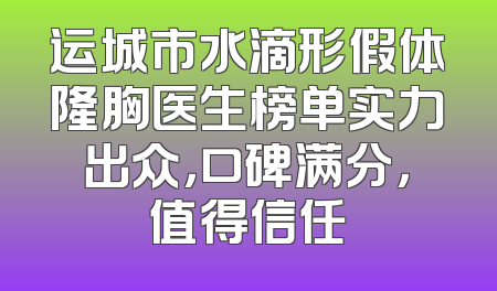 运城市水滴形假体隆胸医生榜单实力出众，口碑满分，值得信任