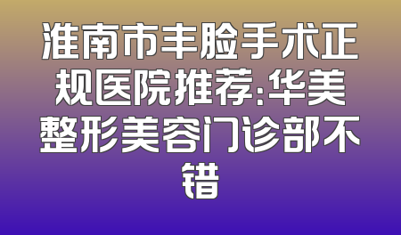 淮南市丰脸手术正规医院推荐：华美整形美容门诊部不错