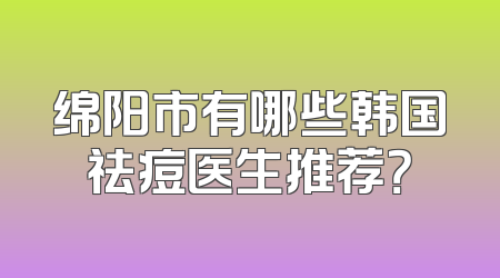 绵阳市有哪些韩国祛痘医生推荐？