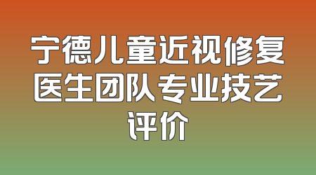 宁德儿童近视修复医生团队专业技艺评价