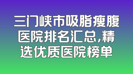 三门峡市吸脂瘦腹医院排名汇总，精选优质医院榜单