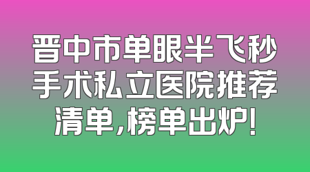 晋中市单眼半飞秒手术私立医院推荐清单，榜单出炉！
