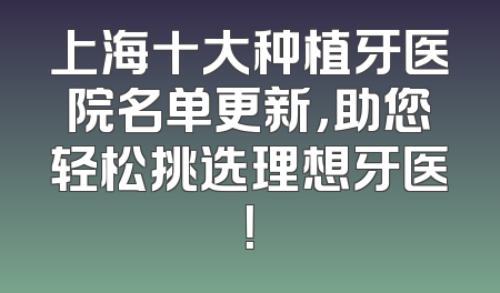 上海十大种植牙医院名单更新，助您轻松挑选理想牙医！