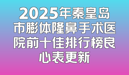 2025年秦皇岛市膨体隆鼻手术医院前十佳排行榜良心表更新