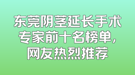 东莞阴茎延长手术专家前十名榜单，网友热烈推荐