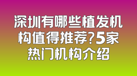 深圳有哪些植发机构值得推荐？5家热门机构介绍
