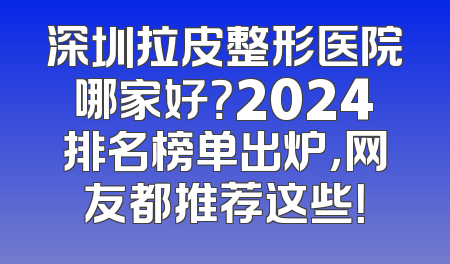 深圳拉皮整形医院哪家好？2024排名榜单出炉，网友都推荐这些！