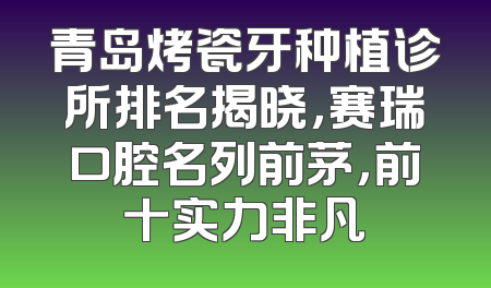 青岛烤瓷牙种植诊所排名揭晓，赛瑞口腔名列前茅，前十实力非凡