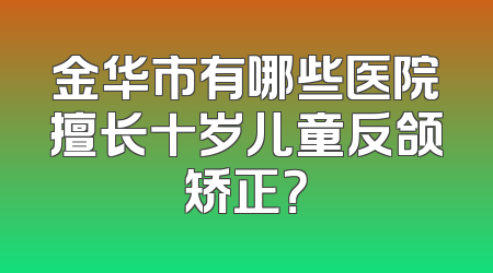 金华市有哪些医院擅长十岁儿童反颌矫正？