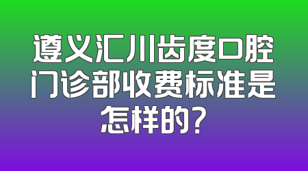 遵义汇川齿度口腔门诊部收费标准是怎样的？