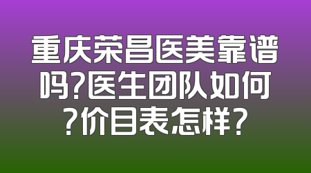 重庆荣昌医美靠谱吗？医生团队如何？价目表怎样？