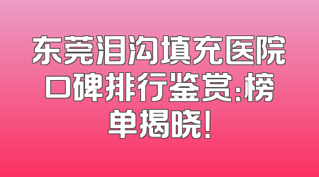 东莞泪沟填充医院口碑排行鉴赏：榜单揭晓！