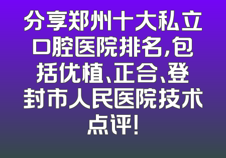 分享郑州十大私立口腔医院排名，包括优植、正合、登封市人民医院技术点评！