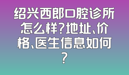 绍兴西郎口腔诊所怎么样？地址、价格、医生信息如何？