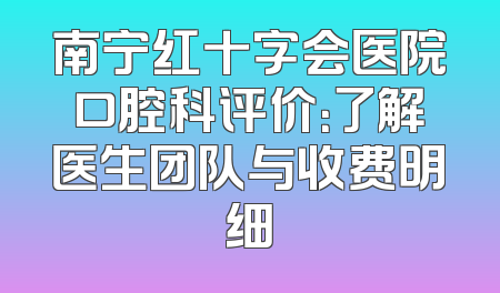 南宁红十字会医院口腔科评价：了解医生团队与收费明细