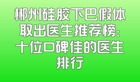 郴州硅胶下巴假体取出医生推荐榜：十位口碑佳的医生排行