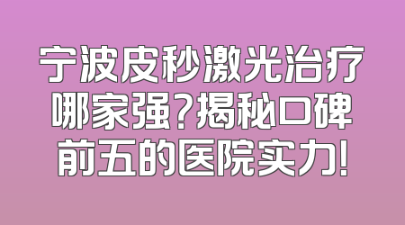 宁波皮秒激光治疗哪家强？揭秘口碑前五的医院实力！