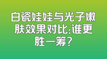 白瓷娃娃与光子嫩肤效果对比：谁更胜一筹？