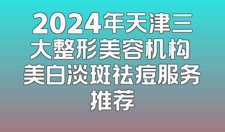 2024年天津三大整形美容机构 美白淡斑祛痘服务推荐
