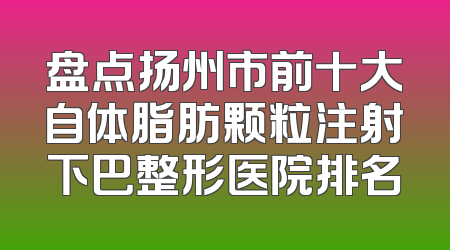 盘点扬州市前十大自体脂肪颗粒注射下巴整形医院排名