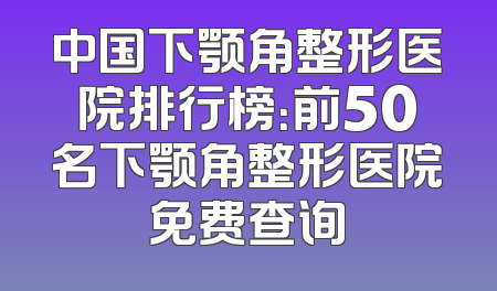 中国下颚角整形医院排行榜：前50名下颚角整形医院免费查询