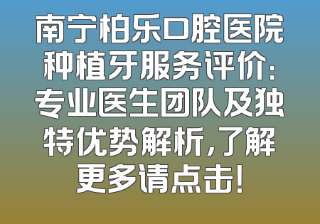 南宁柏乐口腔医院种植牙服务评价：专业医生团队及独特优势解析，了解更多请点击！