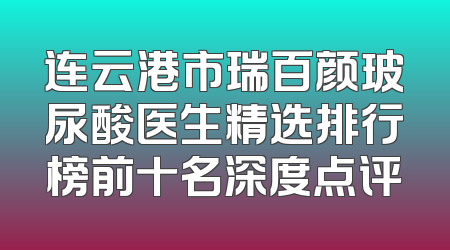 连云港市瑞百颜玻尿酸医生精选排行榜前十名深度点评