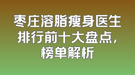 枣庄溶脂瘦身医生排行前十大盘点，榜单解析
