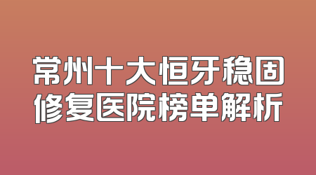 常州十大恒牙稳固修复医院榜单解析
