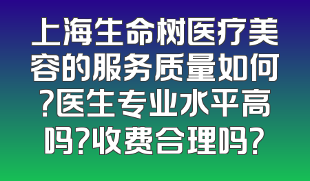 上海生命树医疗美容的服务质量如何？医生专业水平高吗？收费合理吗？