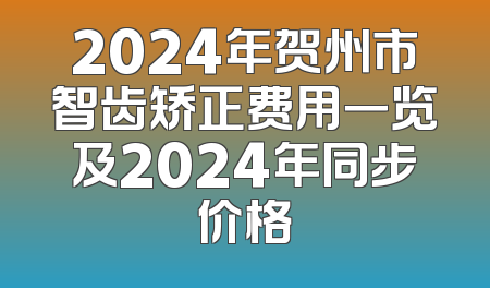 2024年贺州市智齿矫正费用一览及2024年同步价格