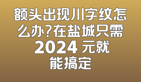 额头出现川字纹怎么办？在盐城只需 2024 元就能搞定