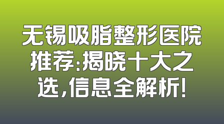 无锡吸脂整形医院推荐：揭晓十大之选，信息全解析！