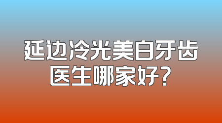 延边冷光美白牙齿医生哪家好？