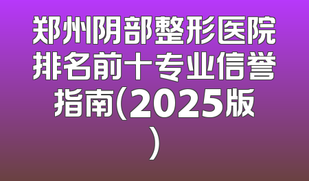 郑州阴部整形医院排名前十专业信誉指南（2025版）