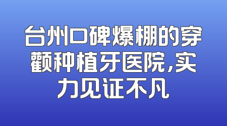 台州口碑爆棚的穿颧种植牙医院，实力见证不凡