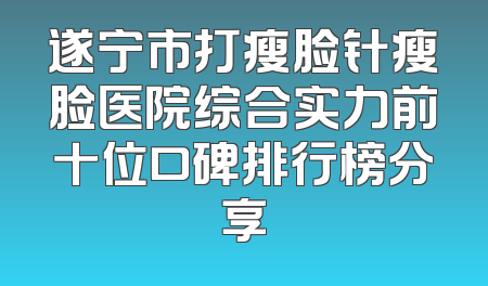 遂宁市打瘦脸针瘦脸医院综合实力前十位口碑排行榜分享