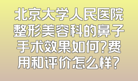 北京大学人民医院整形美容科的鼻子手术效果如何？费用和评价怎么样？